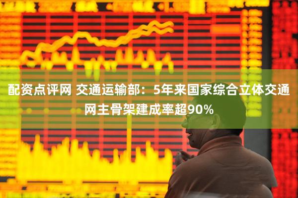 配资点评网 交通运输部：5年来国家综合立体交通网主骨架建成率超90%
