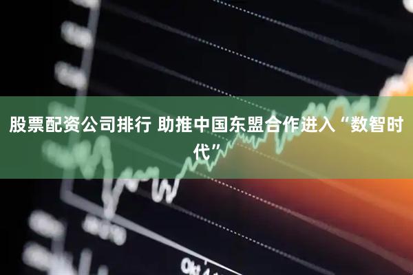 股票配资公司排行 助推中国东盟合作进入“数智时代”