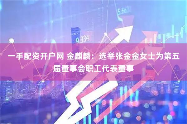 一手配资开户网 金麒麟：选举张金金女士为第五届董事会职工代表董事