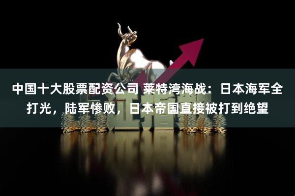 中国十大股票配资公司 莱特湾海战：日本海军全打光，陆军惨败，日本帝国直接被打到绝望