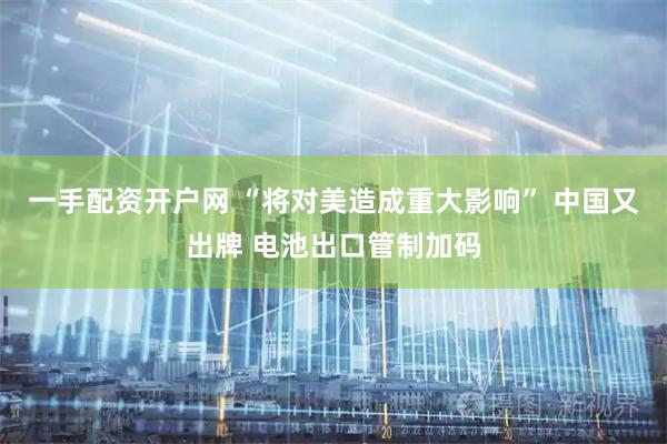 一手配资开户网 “将对美造成重大影响” 中国又出牌 电池出口管制加码