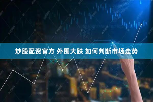 炒股配资官方 外围大跌 如何判断市场走势