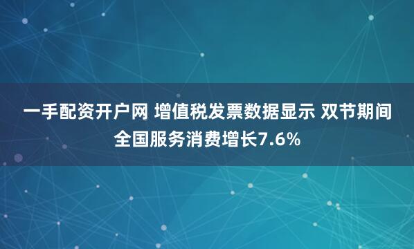 一手配资开户网 增值税发票数据显示&#32;双节期间全国服务消费增长7.6%