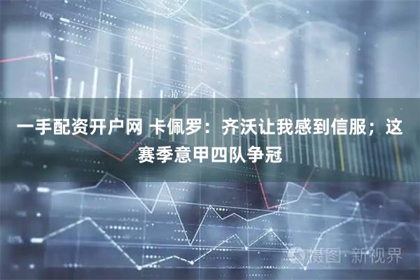 一手配资开户网 卡佩罗:齐沃让我感到信服;这赛季意甲四队争冠