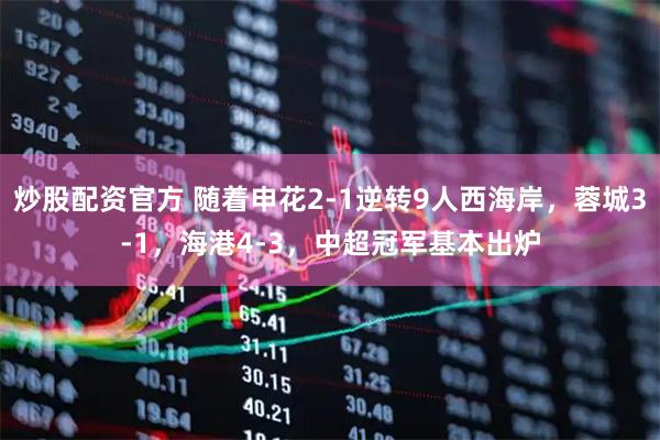 炒股配资官方 随着申花2-1逆转9人西海岸，蓉城3-1，海港4-3，中超冠军基本出炉