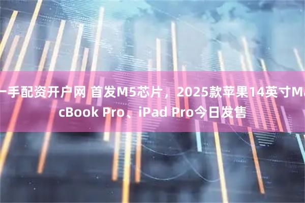 一手配资开户网 首发M5芯片，2025款苹果14英寸MacBook Pro、iPad Pro今日发售