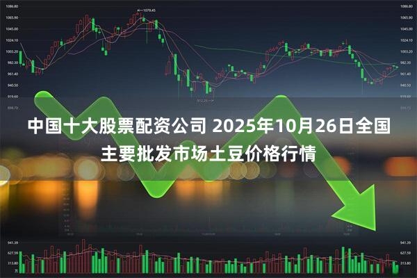 中国十大股票配资公司 2025年10月26日全国主要批发市场土豆价格行情