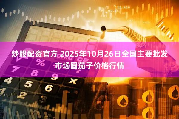炒股配资官方 2025年10月26日全国主要批发市场圆茄子价格行情
