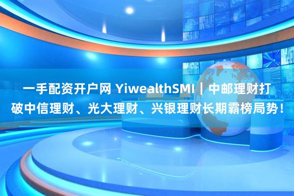 一手配资开户网 YiwealthSMI｜中邮理财打破中信理财、光大理财、兴银理财长期霸榜局势！
