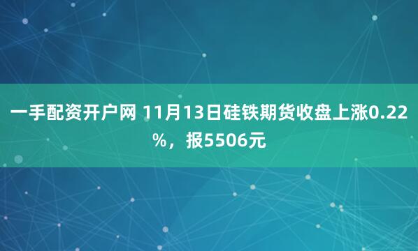 一手配资开户网 11月13日硅铁期货收盘上涨0.22%,报5506元