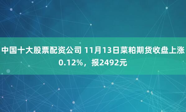 中国十大股票配资公司 11月13日菜粕期货收盘上涨0.12%,报2492元
