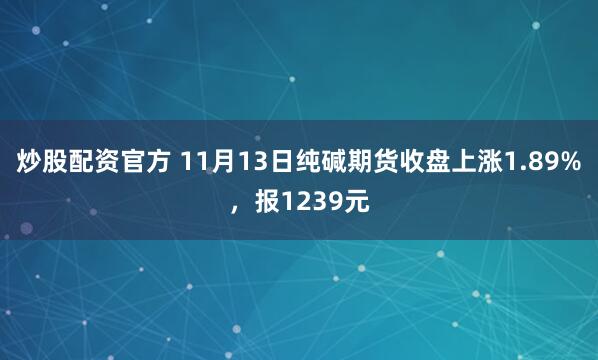 炒股配资官方 11月13日纯碱期货收盘上涨1.89%,报1239元