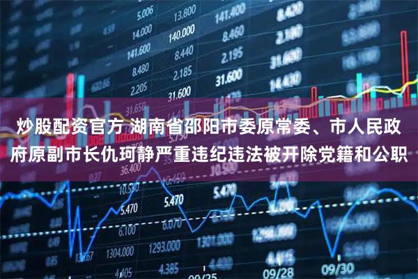 炒股配资官方 湖南省邵阳市委原常委、市人民政府原副市长仇珂静严重违纪违法被开除党籍和公职