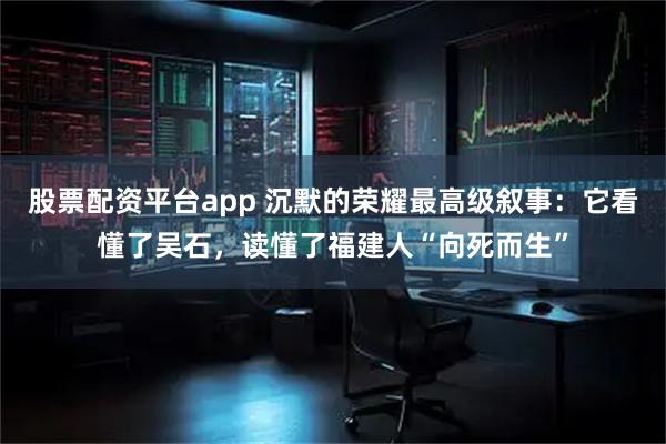 股票配资平台app 沉默的荣耀最高级叙事：它看懂了吴石，读懂了福建人“向死而生”