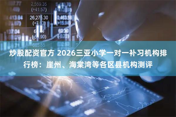 炒股配资官方 2026三亚小学一对一补习机构排行榜：崖州、海棠湾等各区县机构测评