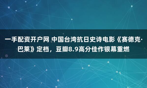 一手配资开户网 中国台湾抗日史诗电影《赛德克·巴莱》定档，豆瓣8.9高分佳作银幕重燃