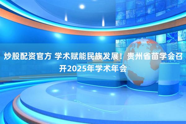 炒股配资官方 学术赋能民族发展!贵州省苗学会召开2025年学术年会