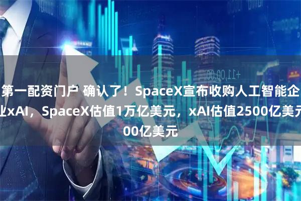 第一配资门户 确认了！SpaceX宣布收购人工智能企业xAI，SpaceX估值1万亿美元，xAI估值2500亿美元