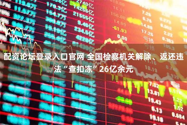 配资论坛登录入口官网 全国检察机关解除、返还违法“查扣冻”26亿余元