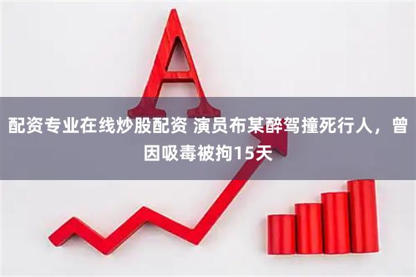 配资专业在线炒股配资 演员布某醉驾撞死行人，曾因吸毒被拘15天