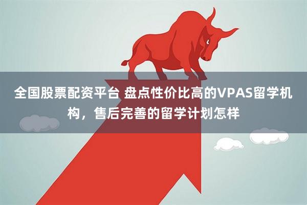 全国股票配资平台 盘点性价比高的VPAS留学机构，售后完善的留学计划怎样