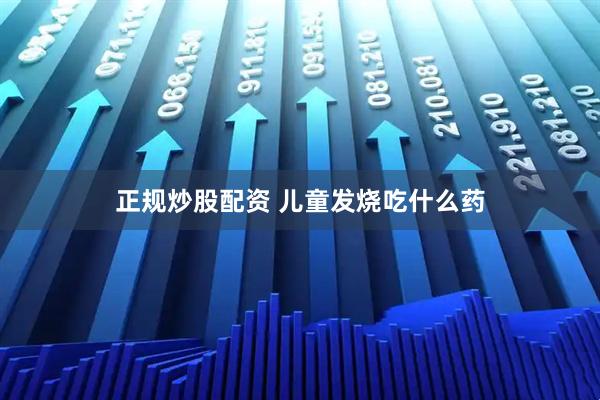 正规炒股配资 儿童发烧吃什么药