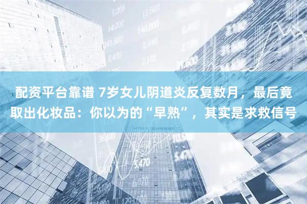 配资平台靠谱 7岁女儿阴道炎反复数月，最后竟取出化妆品：你以为的“早熟”，其实是求救信号