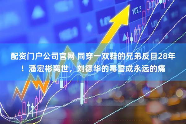 配资门户公司官网 同穿一双鞋的兄弟反目28年！潘宏彬离世，刘德华的毒誓成永远的痛