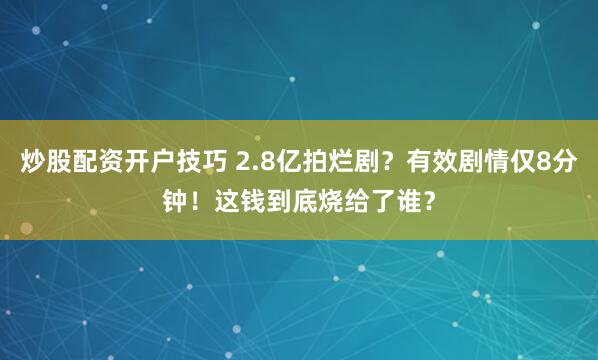 炒股配资开户技巧 2.8亿拍烂剧？有效剧情仅8分钟！这钱到底烧给了谁？