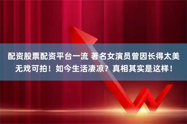 配资股票配资平台一流 著名女演员曾因长得太美无戏可拍！如今生活凄凉？真相其实是这样！