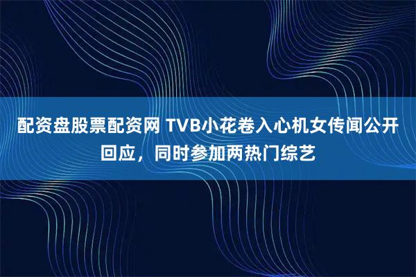 配资盘股票配资网 TVB小花卷入心机女传闻公开回应，同时参加两热门综艺
