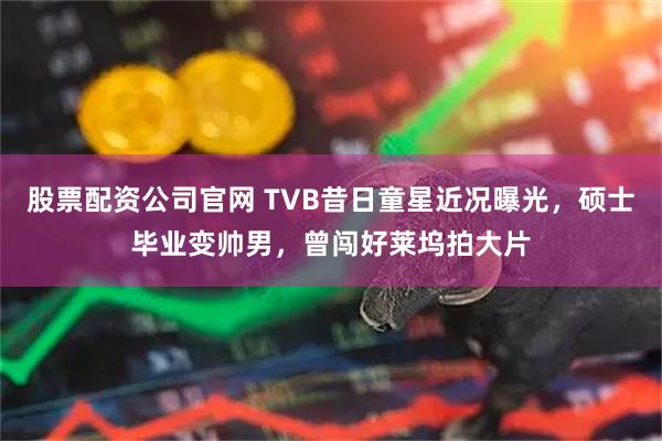 股票配资公司官网 TVB昔日童星近况曝光，硕士毕业变帅男，曾闯好莱坞拍大片