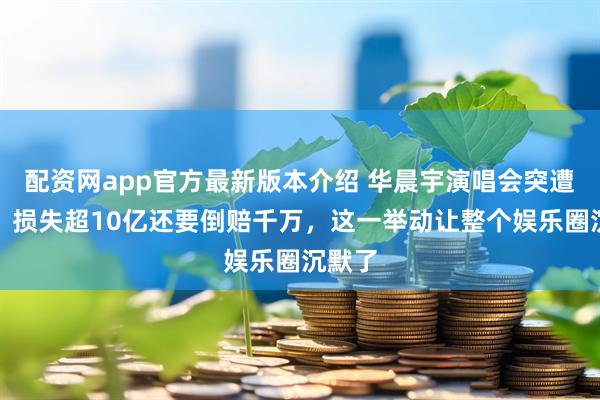 配资网app官方最新版本介绍 华晨宇演唱会突遭叫停，损失超10亿还要倒赔千万，这一举动让整个娱乐圈沉默了
