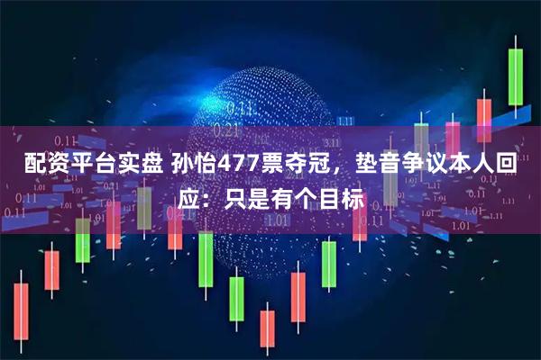 配资平台实盘 孙怡477票夺冠，垫音争议本人回应：只是有个目标