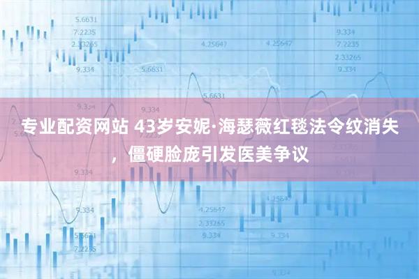 专业配资网站 43岁安妮·海瑟薇红毯法令纹消失，僵硬脸庞引发医美争议